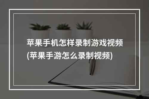 苹果手机怎样录制游戏视频(苹果手游怎么录制视频)