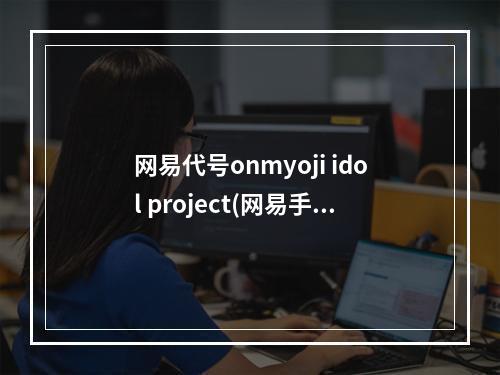 网易代号onmyoji idol project(网易手游 代号moba)