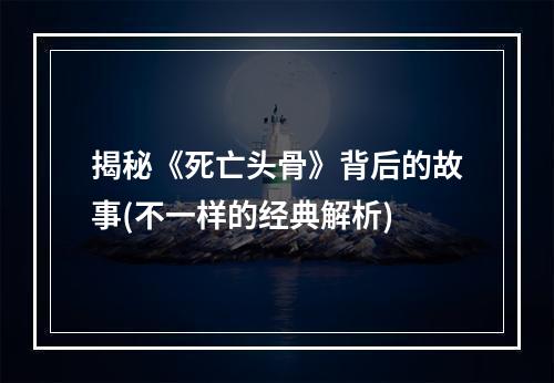 揭秘《死亡头骨》背后的故事(不一样的经典解析)