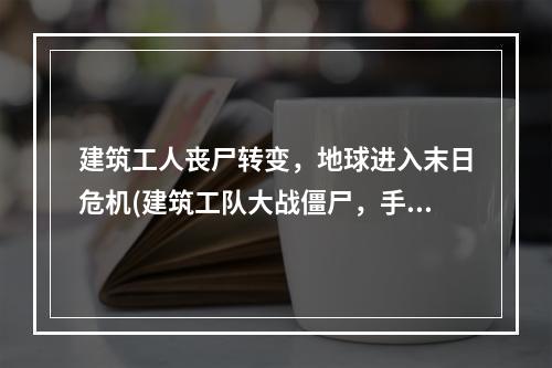 建筑工人丧尸转变，地球进入末日危机(建筑工队大战僵尸，手机版下载)