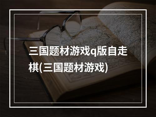 三国题材游戏q版自走棋(三国题材游戏)