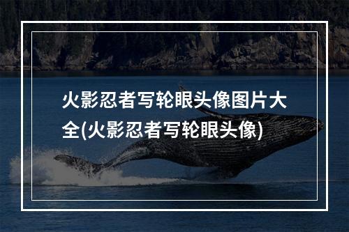 火影忍者写轮眼头像图片大全(火影忍者写轮眼头像)