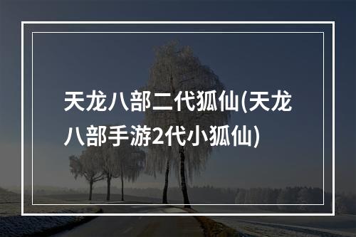 天龙八部二代狐仙(天龙八部手游2代小狐仙)