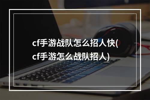 cf手游战队怎么招人快(cf手游怎么战队招人)