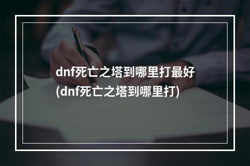 dnf死亡之塔到哪里打最好(dnf死亡之塔到哪里打)