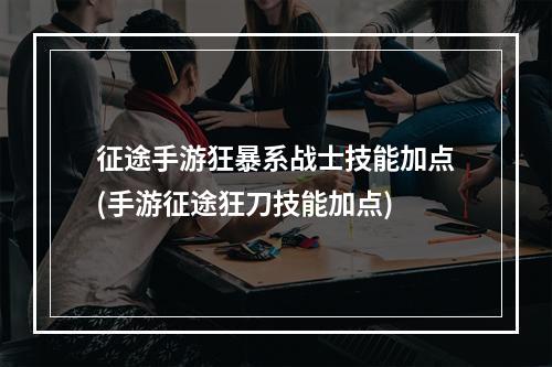 征途手游狂暴系战士技能加点(手游征途狂刀技能加点)