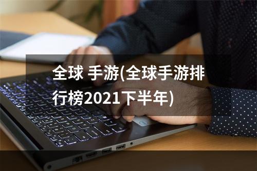 全球 手游(全球手游排行榜2021下半年)