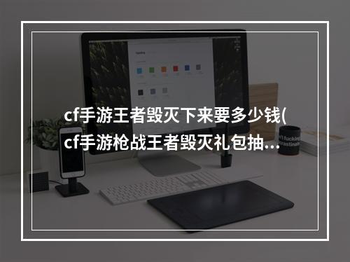 cf手游王者毁灭下来要多少钱(cf手游枪战王者毁灭礼包抽奖)