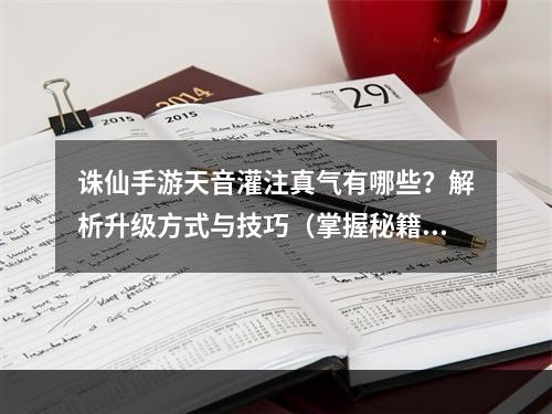 诛仙手游天音灌注真气有哪些？解析升级方式与技巧（掌握秘籍，轻松获得真气）(打造强大角色必备诛仙手游天音灌注真气攻略详解（无需花费多余精力，快速提升实力）)