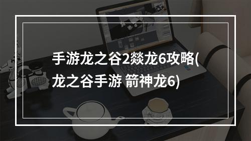 手游龙之谷2燚龙6攻略(龙之谷手游 箭神龙6)