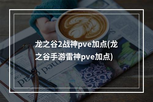 龙之谷2战神pve加点(龙之谷手游雷神pve加点)