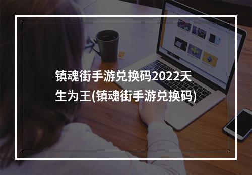 镇魂街手游兑换码2022天生为王(镇魂街手游兑换码)