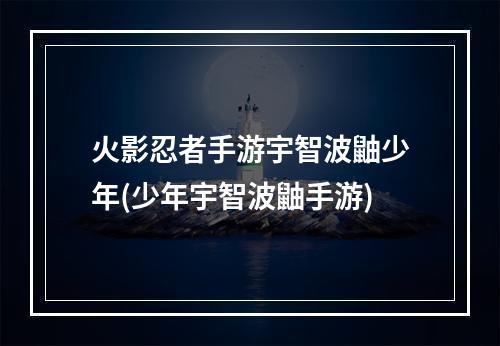 火影忍者手游宇智波鼬少年(少年宇智波鼬手游)