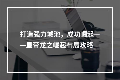 打造强力城池，成功崛起——皇帝龙之崛起布局攻略