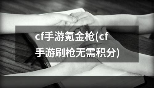 cf手游氪金枪(cf手游刷枪无需积分)