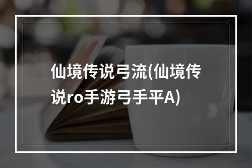 仙境传说弓流(仙境传说ro手游弓手平A)