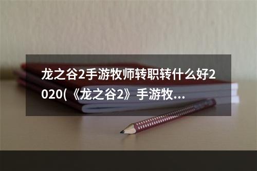 龙之谷2手游牧师转职转什么好2020(《龙之谷2》手游牧师转职转怎么选择 牧师转职推荐  )