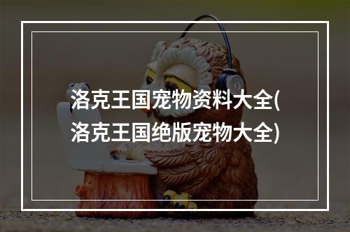 洛克王国宠物资料大全(洛克王国绝版宠物大全)