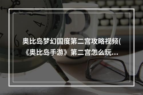 奥比岛梦幻国度第二宫攻略视频(《奥比岛手游》第二宫怎么玩 梦幻国度第二宫玩法攻略  )