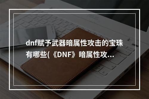 dnf赋予武器暗属性攻击的宝珠有哪些(《DNF》暗属性攻击宝珠有哪些 暗属性攻击宝珠汇总  )