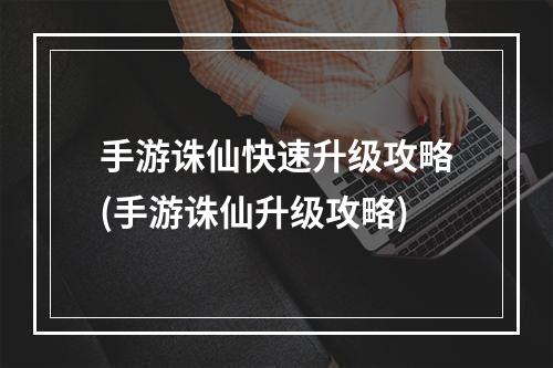 手游诛仙快速升级攻略(手游诛仙升级攻略)