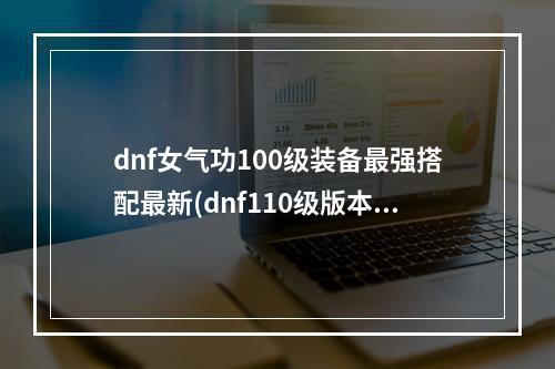 dnf女气功100级装备最强搭配最新(dnf110级版本女气功毕业装备怎么搭配 2022花花毕业装备搭配指南  )