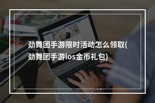 劲舞团手游限时活动怎么领取(劲舞团手游ios金币礼包)