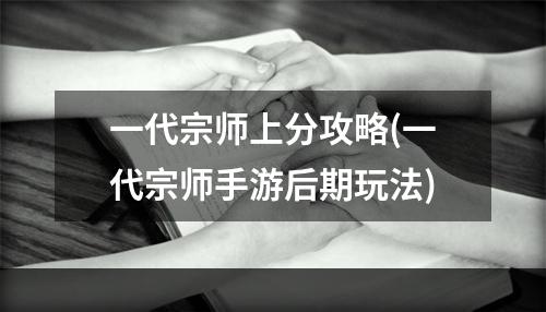 一代宗师上分攻略(一代宗师手游后期玩法)