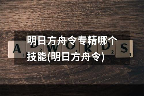 明日方舟令专精哪个技能(明日方舟令)