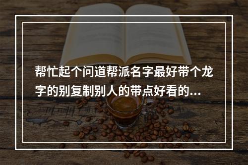 帮忙起个问道帮派名字最好带个龙字的别复制别人的带点好看的符号(问道帮派名字)