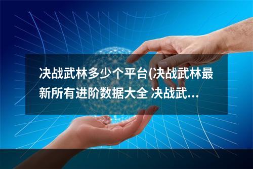 决战武林多少个平台(决战武林最新所有进阶数据大全 决战武林最新所有进阶)