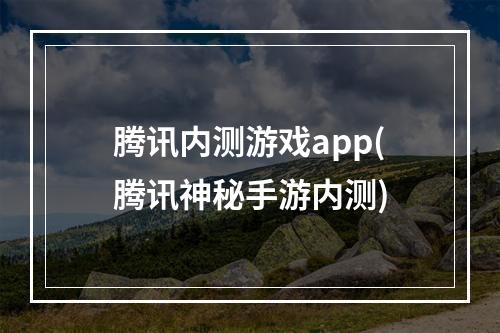 腾讯内测游戏app(腾讯神秘手游内测)