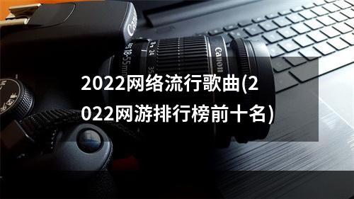 2022网络流行歌曲(2022网游排行榜前十名)