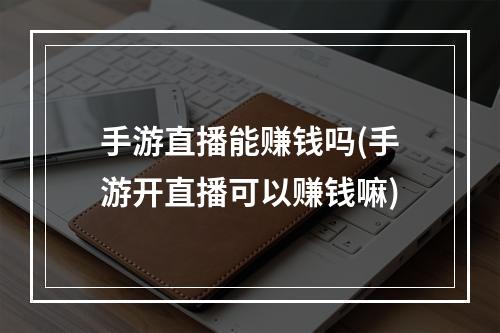 手游直播能赚钱吗(手游开直播可以赚钱嘛)