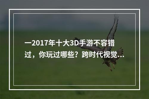 一2017年十大3D手游不容错过，你玩过哪些？跨时代视觉盛宴