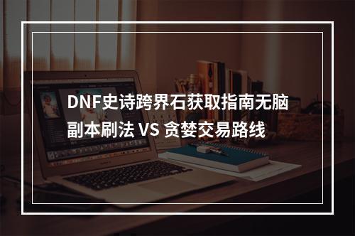 DNF史诗跨界石获取指南无脑副本刷法 VS 贪婪交易路线