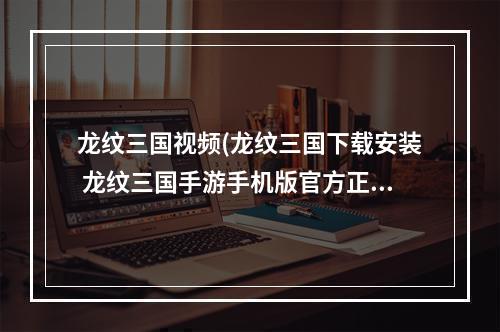 龙纹三国视频(龙纹三国下载安装 龙纹三国手游手机版官方正版免费)