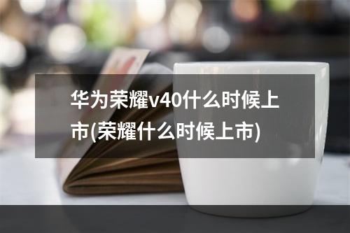 华为荣耀v40什么时候上市(荣耀什么时候上市)