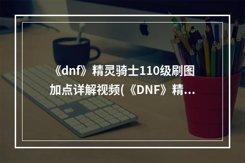 《dnf》精灵骑士110级刷图加点详解视频(《DNF》精灵骑士110级刷图加点详解 )