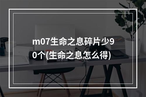 m07生命之息碎片少90个(生命之息怎么得)