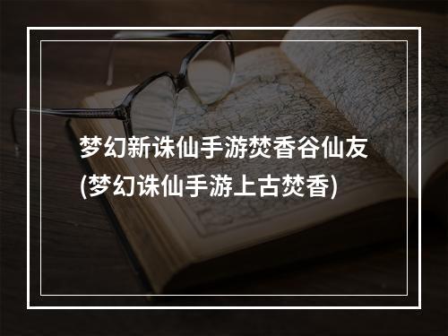 梦幻新诛仙手游焚香谷仙友(梦幻诛仙手游上古焚香)