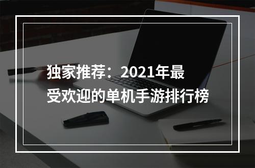 独家推荐：2021年最受欢迎的单机手游排行榜