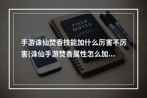 手游诛仙焚香技能加什么厉害不厉害(诛仙手游焚香属性怎么加点焚香加点分享)