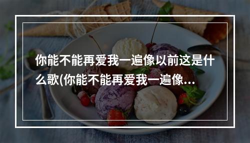 你能不能再爱我一遍像以前这是什么歌(你能不能再爱我一遍像以前什么歌)