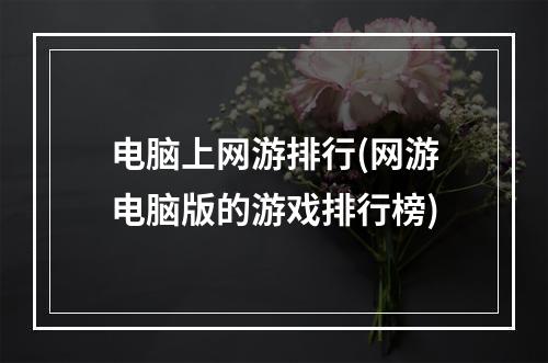 电脑上网游排行(网游电脑版的游戏排行榜)