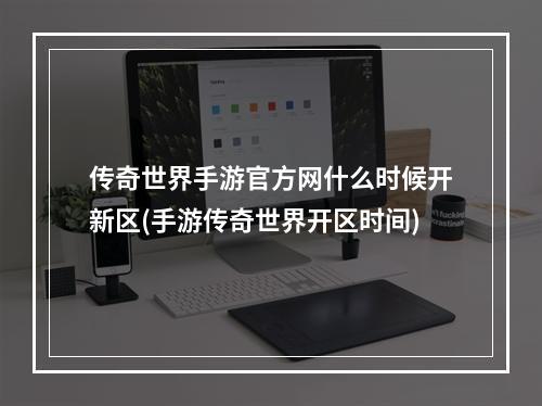 传奇世界手游官方网什么时候开新区(手游传奇世界开区时间)