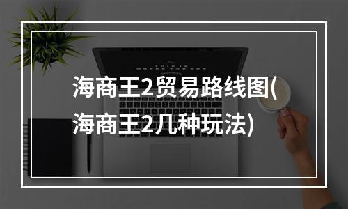 海商王2贸易路线图(海商王2几种玩法)