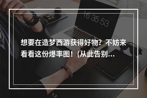 想要在造梦西游获得好物？不妨来看看这份爆率图！(从此告别手气差的日子)