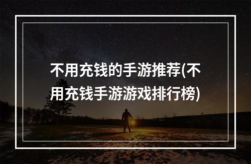 不用充钱的手游推荐(不用充钱手游游戏排行榜)