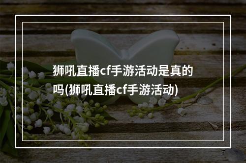 狮吼直播cf手游活动是真的吗(狮吼直播cf手游活动)